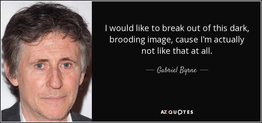 I would like to break out of this dark, brooding image, cause I'm actually not like that at all. - Gabriel Byrne