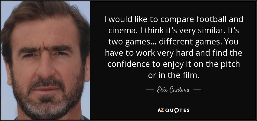 I would like to compare football and cinema. I think it's very similar. It's two games... different games. You have to work very hard and find the confidence to enjoy it on the pitch or in the film. - Eric Cantona