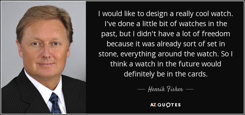 I would like to design a really cool watch. I've done a little bit of watches in the past, but I didn't have a lot of freedom because it was already sort of set in stone, everything around the watch. So I think a watch in the future would definitely be in the cards. - Henrik Fisker