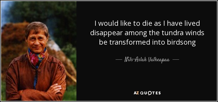 I would like to die as I have lived disappear among the tundra winds be transformed into birdsong - Nils-Aslak Valkeapaa