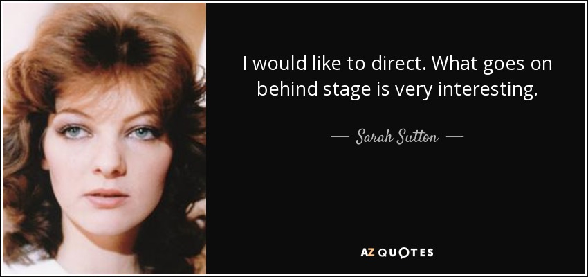 I would like to direct. What goes on behind stage is very interesting. - Sarah Sutton