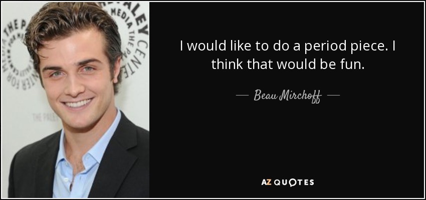 I would like to do a period piece. I think that would be fun. - Beau Mirchoff