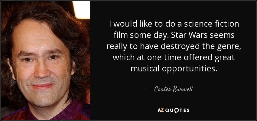 I would like to do a science fiction film some day. Star Wars seems really to have destroyed the genre, which at one time offered great musical opportunities. - Carter Burwell