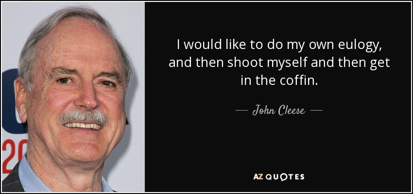 I would like to do my own eulogy, and then shoot myself and then get in the coffin. - John Cleese