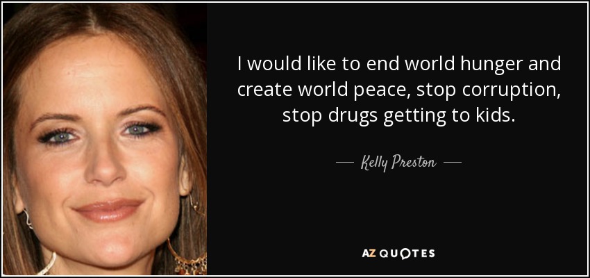 I would like to end world hunger and create world peace, stop corruption, stop drugs getting to kids. - Kelly Preston