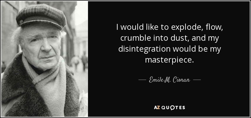 I would like to explode, flow, crumble into dust, and my disintegration would be my masterpiece. - Emile M. Cioran