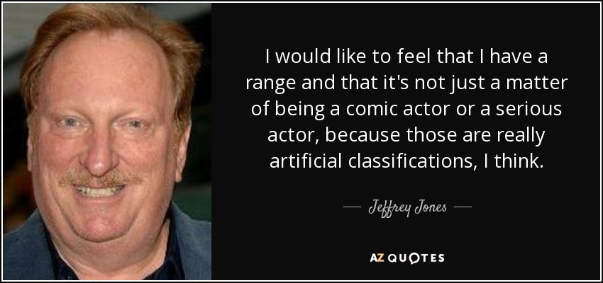 I would like to feel that I have a range and that it's not just a matter of being a comic actor or a serious actor, because those are really artificial classifications, I think. - Jeffrey Jones