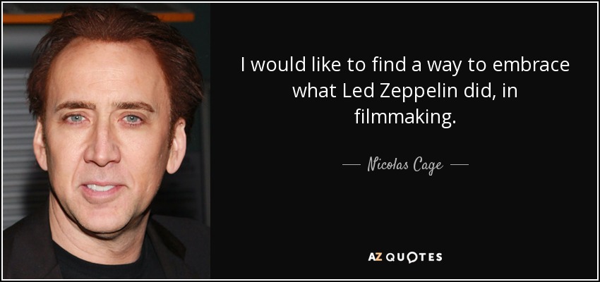 I would like to find a way to embrace what Led Zeppelin did, in filmmaking. - Nicolas Cage