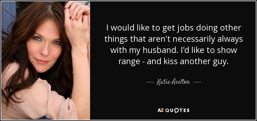 I would like to get jobs doing other things that aren't necessarily always with my husband. I'd like to show range - and kiss another guy. - Katie Aselton