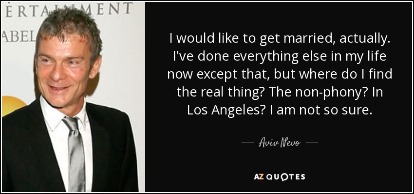 I would like to get married, actually. I've done everything else in my life now except that, but where do I find the real thing? The non-phony? In Los Angeles? I am not so sure. - Aviv Nevo