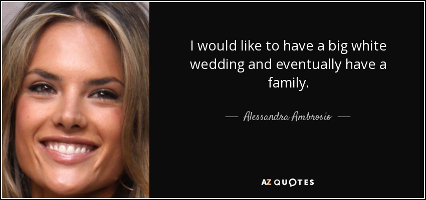 I would like to have a big white wedding and eventually have a family. - Alessandra Ambrosio