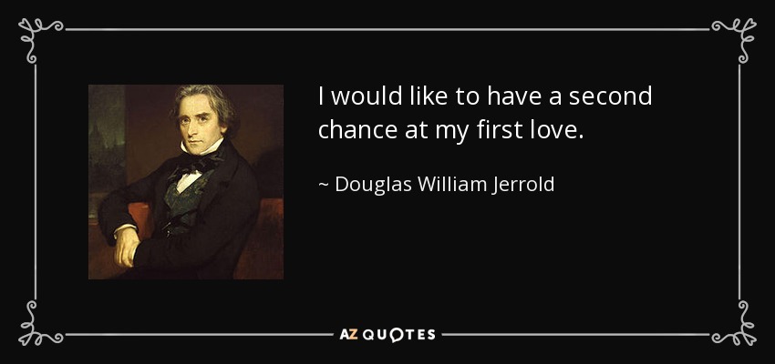 I would like to have a second chance at my first love. - Douglas William Jerrold