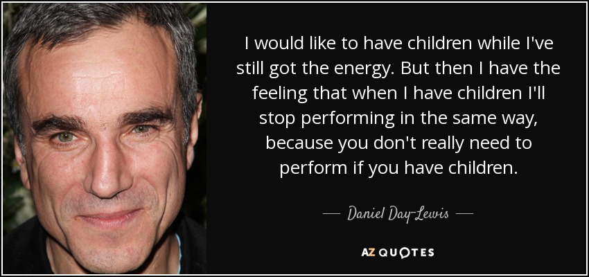 I would like to have children while I've still got the energy. But then I have the feeling that when I have children I'll stop performing in the same way, because you don't really need to perform if you have children. - Daniel Day-Lewis