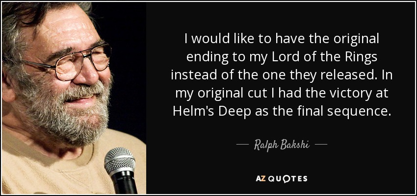 I would like to have the original ending to my Lord of the Rings instead of the one they released. In my original cut I had the victory at Helm's Deep as the final sequence. - Ralph Bakshi