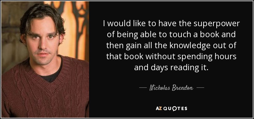 I would like to have the superpower of being able to touch a book and then gain all the knowledge out of that book without spending hours and days reading it. - Nicholas Brendon