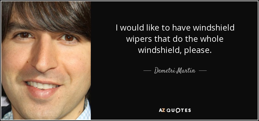 I would like to have windshield wipers that do the whole windshield, please. - Demetri Martin