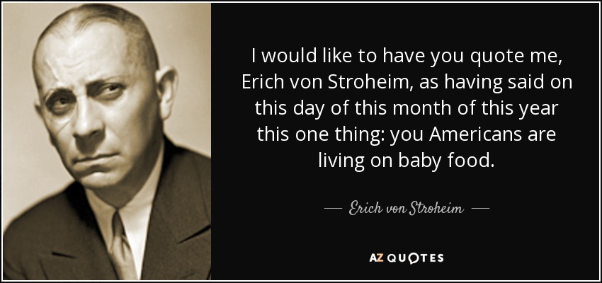 I would like to have you quote me, Erich von Stroheim, as having said on this day of this month of this year this one thing: you Americans are living on baby food. - Erich von Stroheim