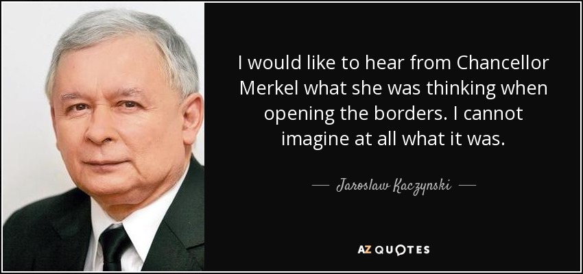 I would like to hear from Chancellor Merkel what she was thinking when opening the borders. I cannot imagine at all what it was. - Jaroslaw Kaczynski