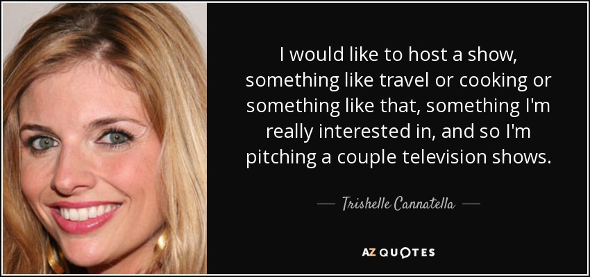 I would like to host a show, something like travel or cooking or something like that, something I'm really interested in, and so I'm pitching a couple television shows. - Trishelle Cannatella