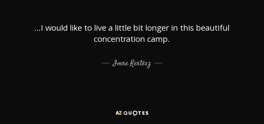 ...I would like to live a little bit longer in this beautiful concentration camp. - Imre Kertész