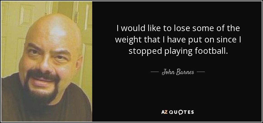 I would like to lose some of the weight that I have put on since I stopped playing football. - John Barnes