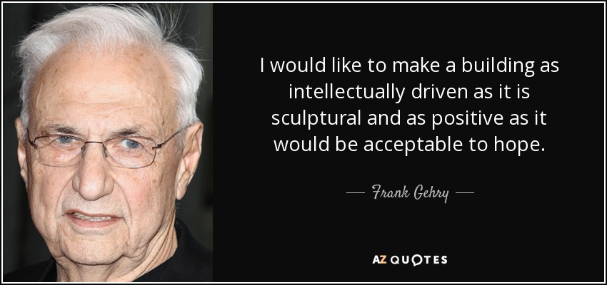 I would like to make a building as intellectually driven as it is sculptural and as positive as it would be acceptable to hope. - Frank Gehry