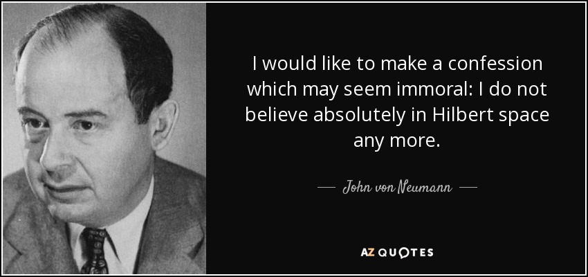 I would like to make a confession which may seem immoral: I do not believe absolutely in Hilbert space any more. - John von Neumann
