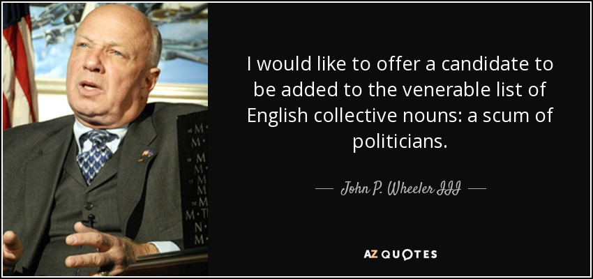 I would like to offer a candidate to be added to the venerable list of English collective nouns: a scum of politicians. - John P. Wheeler III