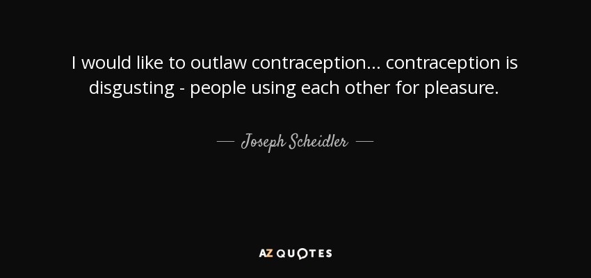 I would like to outlaw contraception... contraception is disgusting - people using each other for pleasure. - Joseph Scheidler