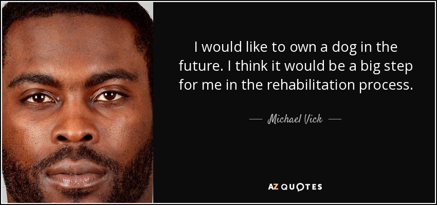 I would like to own a dog in the future. I think it would be a big step for me in the rehabilitation process. - Michael Vick