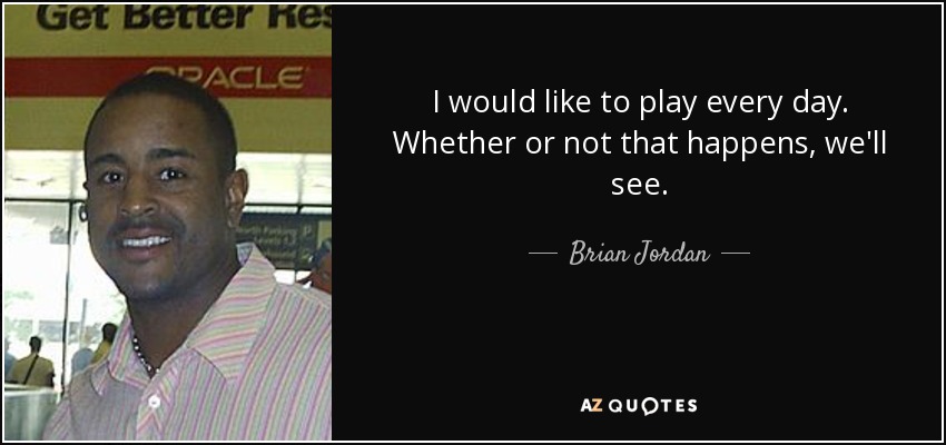 I would like to play every day. Whether or not that happens, we'll see. - Brian Jordan
