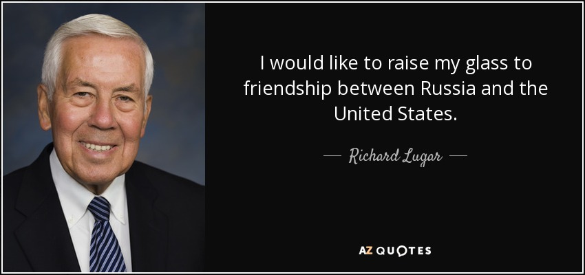 I would like to raise my glass to friendship between Russia and the United States. - Richard Lugar