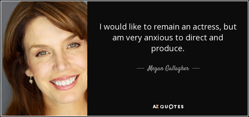 I would like to remain an actress, but am very anxious to direct and produce. - Megan Gallagher