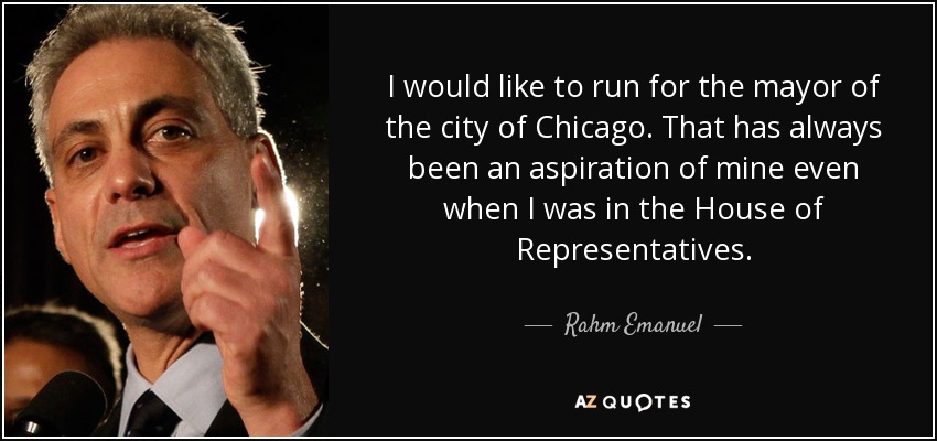 I would like to run for the mayor of the city of Chicago. That has always been an aspiration of mine even when I was in the House of Representatives. - Rahm Emanuel