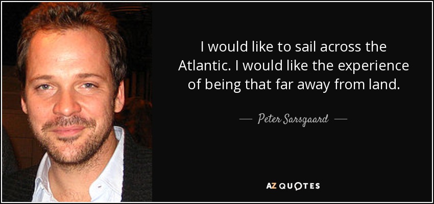 I would like to sail across the Atlantic. I would like the experience of being that far away from land. - Peter Sarsgaard