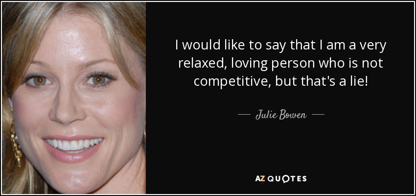 I would like to say that I am a very relaxed, loving person who is not competitive, but that's a lie! - Julie Bowen