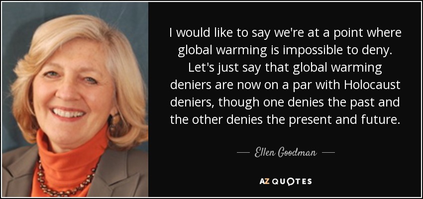 I would like to say we're at a point where global warming is impossible to deny. Let's just say that global warming deniers are now on a par with Holocaust deniers, though one denies the past and the other denies the present and future. - Ellen Goodman