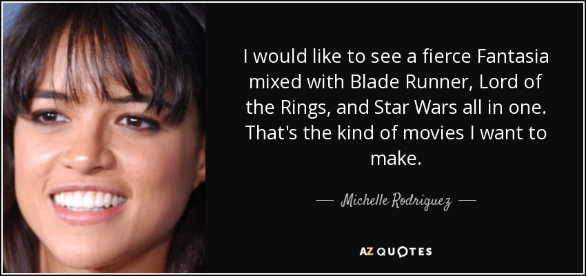 I would like to see a fierce Fantasia mixed with Blade Runner, Lord of the Rings, and Star Wars all in one. That's the kind of movies I want to make. - Michelle Rodriguez