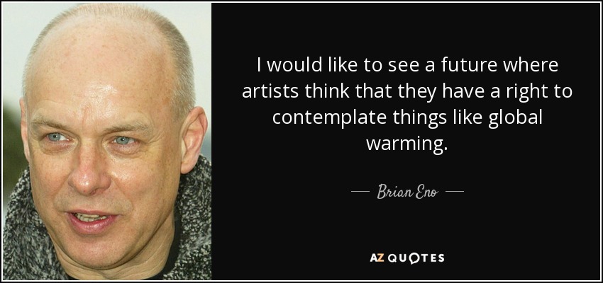 I would like to see a future where artists think that they have a right to contemplate things like global warming. - Brian Eno