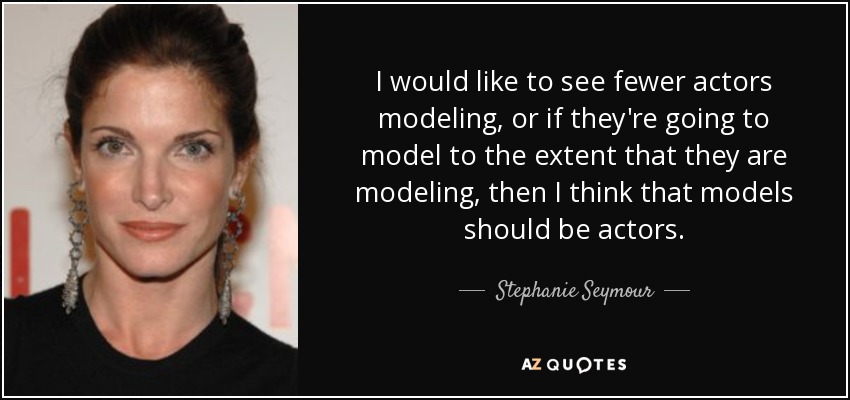 I would like to see fewer actors modeling, or if they're going to model to the extent that they are modeling, then I think that models should be actors. - Stephanie Seymour