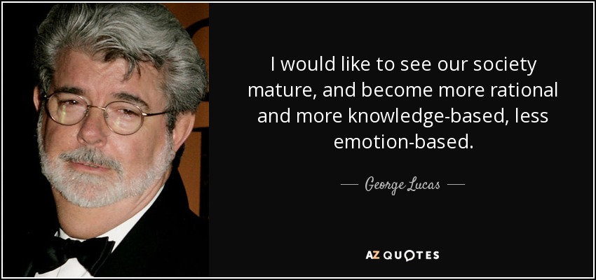 I would like to see our society mature, and become more rational and more knowledge-based, less emotion-based. - George Lucas