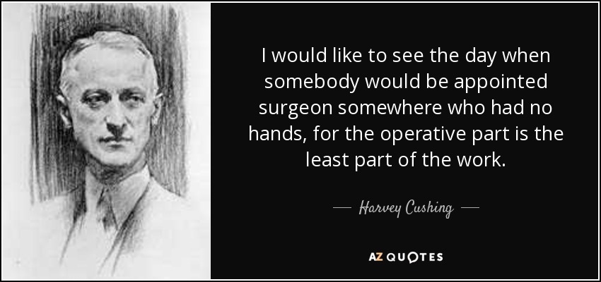I would like to see the day when somebody would be appointed surgeon somewhere who had no hands, for the operative part is the least part of the work. - Harvey Cushing