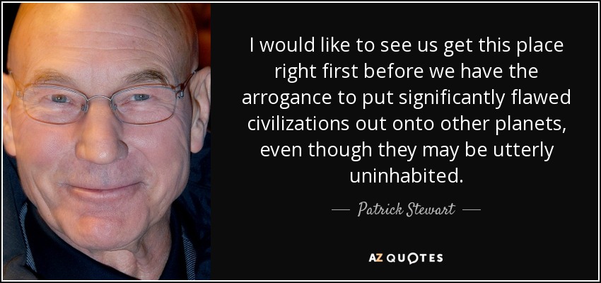 I would like to see us get this place right first before we have the arrogance to put significantly flawed civilizations out onto other planets, even though they may be utterly uninhabited. - Patrick Stewart