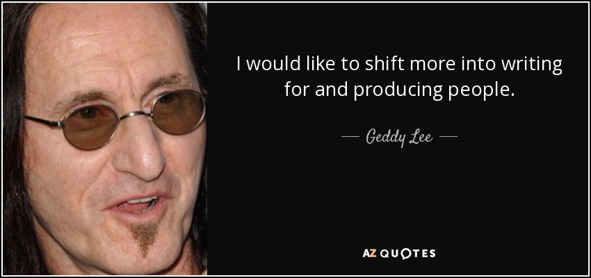 I would like to shift more into writing for and producing people. - Geddy Lee