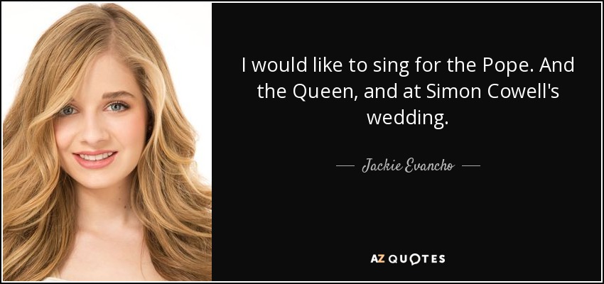 I would like to sing for the Pope. And the Queen, and at Simon Cowell's wedding. - Jackie Evancho