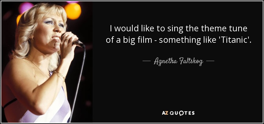 I would like to sing the theme tune of a big film - something like 'Titanic'. - Agnetha Faltskog