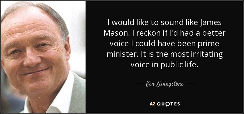 I would like to sound like James Mason. I reckon if I'd had a better voice I could have been prime minister. It is the most irritating voice in public life. - Ken Livingstone