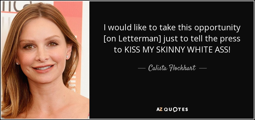 I would like to take this opportunity [on Letterman] just to tell the press to KISS MY SKINNY WHITE ASS! - Calista Flockhart