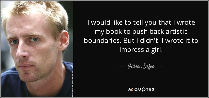 I would like to tell you that I wrote my book to push back artistic boundaries. But I didn't. I wrote it to impress a girl. - Gideon Defoe