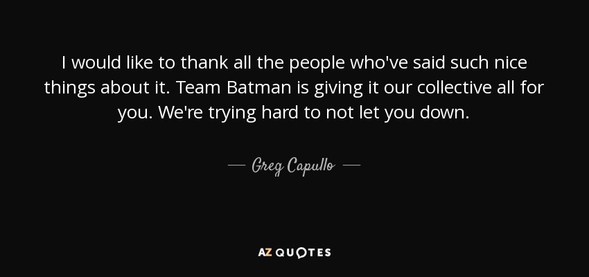 I would like to thank all the people who've said such nice things about it. Team Batman is giving it our collective all for you. We're trying hard to not let you down. - Greg Capullo